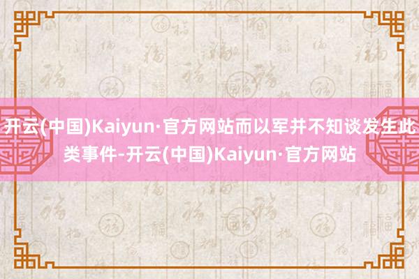 开云(中国)Kaiyun·官方网站而以军并不知谈发生此类事件-开云(中国)Kaiyun·官方网站