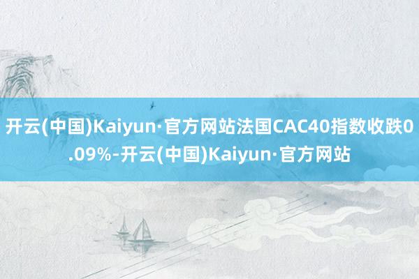 开云(中国)Kaiyun·官方网站法国CAC40指数收跌0.09%-开云(中国)Kaiyun·官方网站