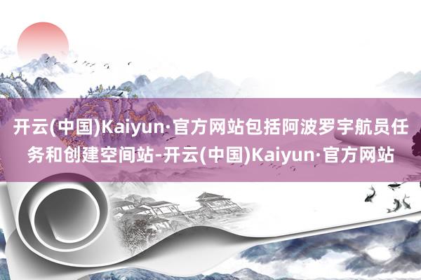 开云(中国)Kaiyun·官方网站包括阿波罗宇航员任务和创建空间站-开云(中国)Kaiyun·官方网站