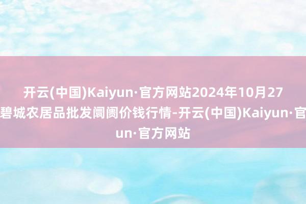 开云(中国)Kaiyun·官方网站2024年10月27日天津碧城农居品批发阛阓价钱行情-开云(中国)Kaiyun·官方网站