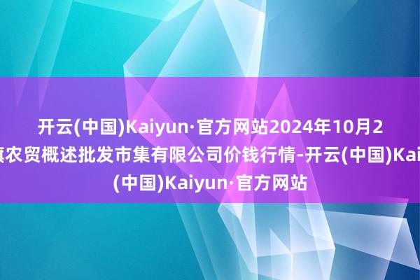 开云(中国)Kaiyun·官方网站2024年10月27日天津市红旗农贸概述批发市集有限公司价钱行情-开云(中国)Kaiyun·官方网站