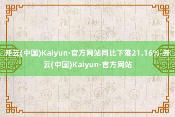 开云(中国)Kaiyun·官方网站同比下落21.16%-开云(中国)Kaiyun·官方网站