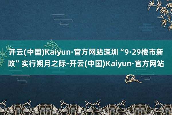 开云(中国)Kaiyun·官方网站深圳“9·29楼市新政”实行朔月之际-开云(中国)Kaiyun·官方网站