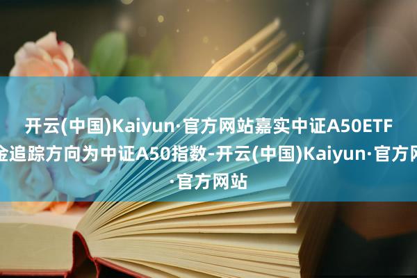 开云(中国)Kaiyun·官方网站嘉实中证A50ETF基金追踪方向为中证A50指数-开云(中国)Kaiyun·官方网站