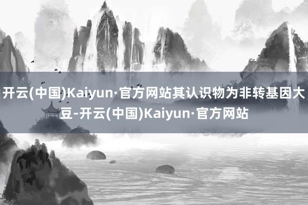 开云(中国)Kaiyun·官方网站其认识物为非转基因大豆-开