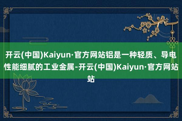 开云(中国)Kaiyun·官方网站铝是一种轻质、导电性能细腻