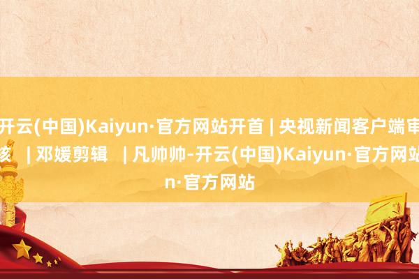 开云(中国)Kaiyun·官方网站开首 | 央视新闻客户端审