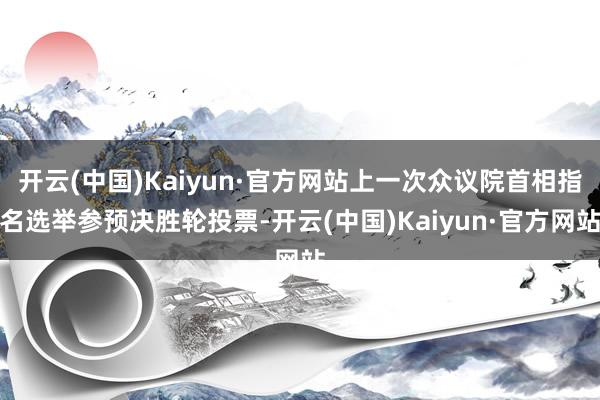 开云(中国)Kaiyun·官方网站上一次众议院首相指名选举参