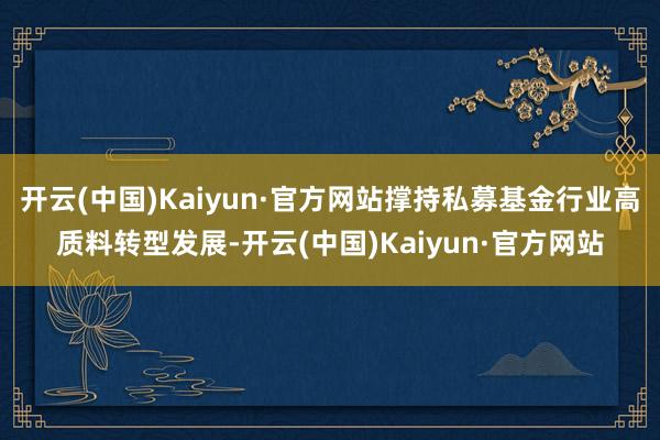 开云(中国)Kaiyun·官方网站撑持私募基金行业高质料转型